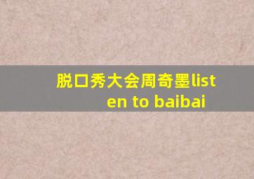 脱口秀大会周奇墨listen to baibai